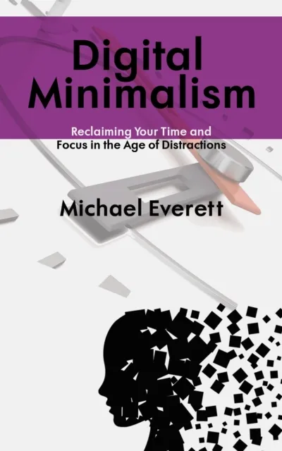 Digital Minimalism - Reclaiming Your Time and Focus in the Age of Distractions