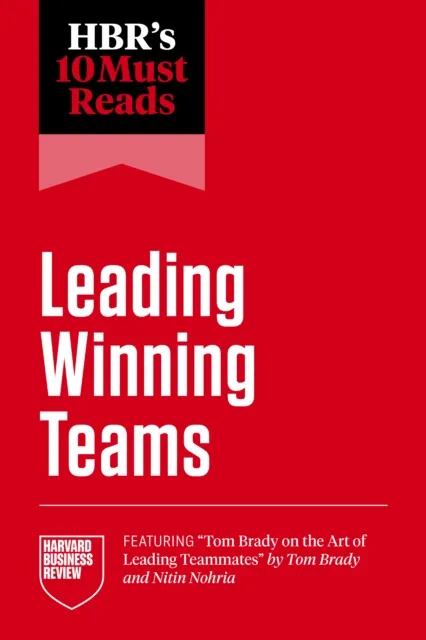 HBR's 10 Must Reads on Leading Winning Teams (featuring "Tom Brady on the Art of Leading Teammates" by Tom Brady and Nitin Nohria)