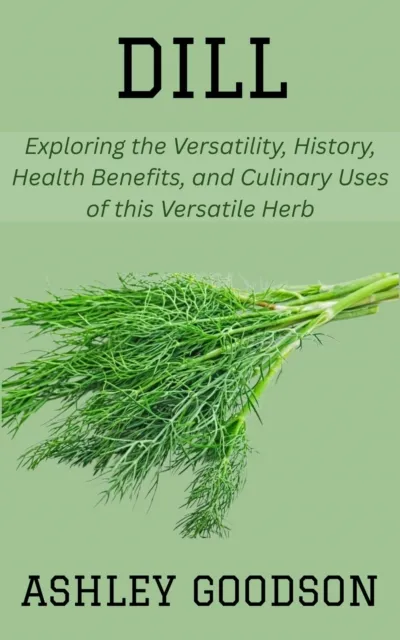 Dill: Exploring the Versatility, History, Health Benefits, and Culinary Uses of this Versatile Herb