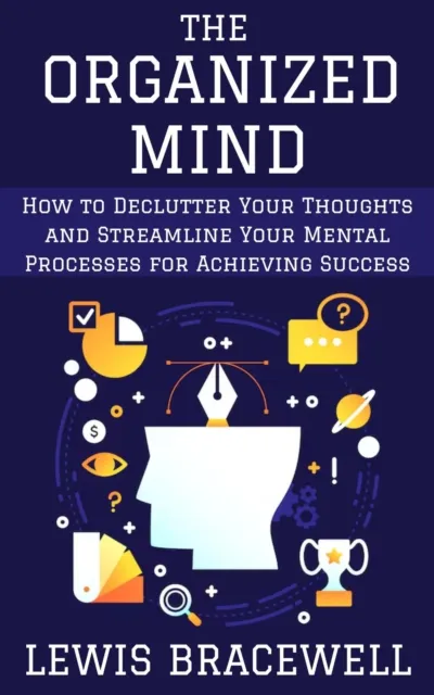 Organized Mind: How to Declutter Your Thoughts and Streamline Your Mental Processes for Achieving Success