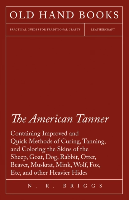 American Tanner - Containing Improved and Quick Methods of Curing, Tanning, and Coloring the Skins of the Sheep, Goat, Dog, Rabbit, Otter, Beaver, Muskrat, Mink, Wolf, Fox, Etc, and other Heavier Hides