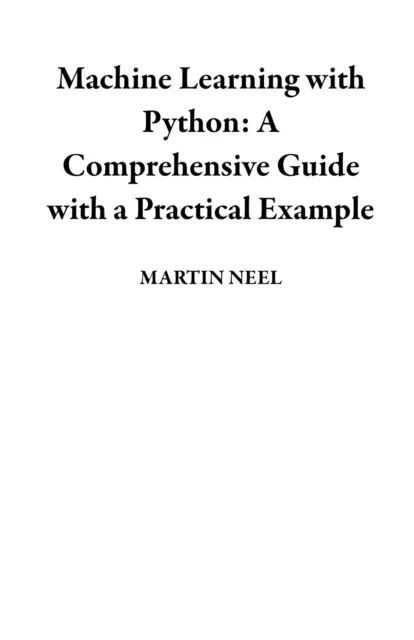 Machine Learning with Python:  A Comprehensive Guide with a Practical Example