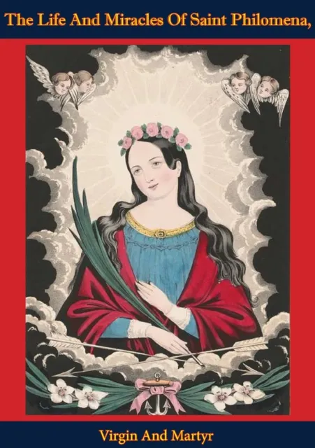 Life And Miracles Of Saint Philomena, Virgin And Martyr: Whose Sacred Body