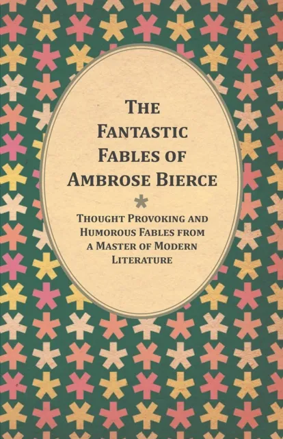 Fantastic Fables of Ambrose Bierce - Thought Provoking and Humorous Fables from a Master of Modern Literature - With a Biography of the Author
