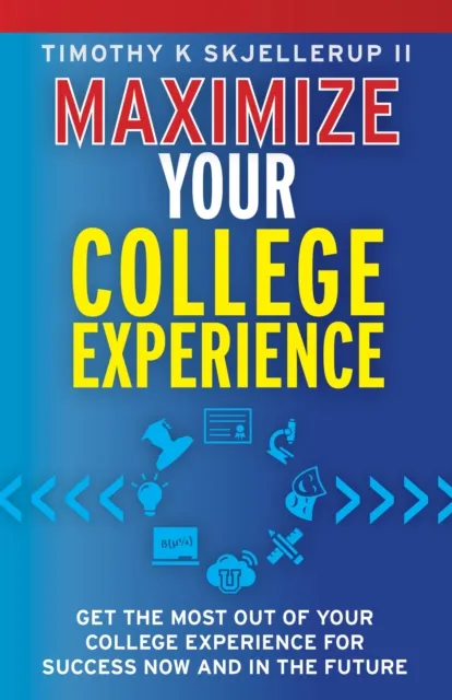 Maximize Your College Experience : Get the Most Out of Your College Experience for Success Now and In the Future