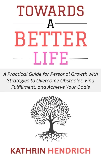 Towards a Better Life: A Practical Guide for Personal Growth with Strategies to Overcome Obstacles, Find Fulfillment, and Achieve Your Goals
