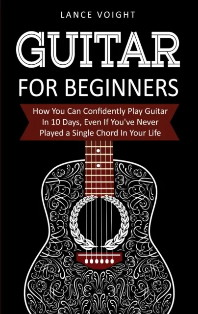 Guitar for Beginners: How You Can Confidently Play Guitar In 10 Days, Even If You've Never Played a Single Chord In Your Life