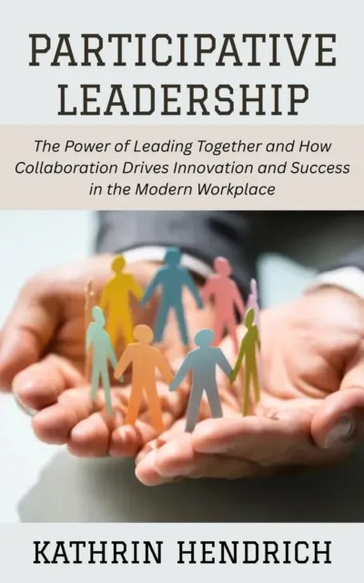 Participative Leadership: The Power of Leading Together and How Collaboration Drives Innovation and Success in the Modern Workplace