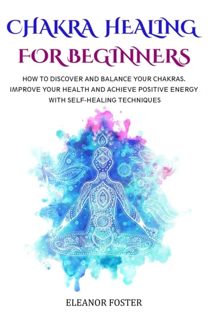 Chakra Healing for Beginners: How to Discover and Balance Your Chakras.  Improve Your Health and Achieve Positive Energy With Self-healing Techniques