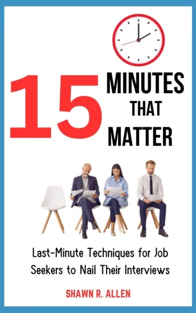 15 Minutes That Matter: Last-Minute Techniques for Job Seekers to Nail Their Interviews