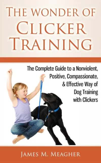 Wonder of Clicker Training: The Complete Guide to a Nonviolent, Positive, Compassionate, & Effective Way of Dog Training with Clickers