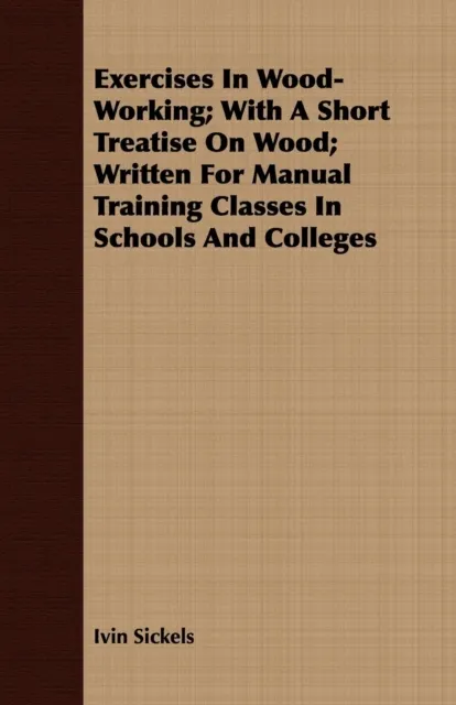 Exercises in Wood-Working; With a Short Treatise on Wood - Written for Manual Training Classes in Schools and Colleges