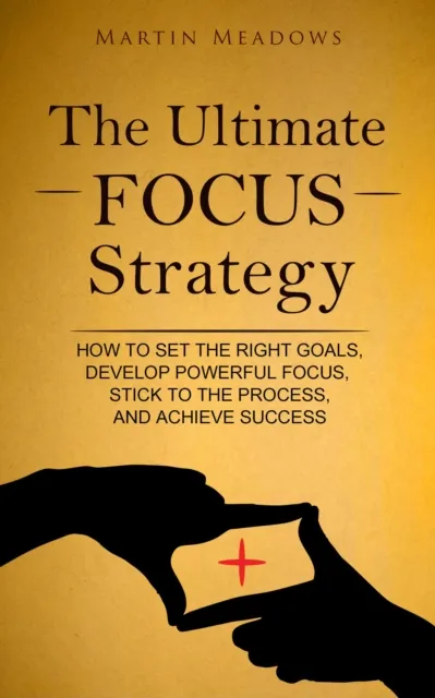 Ultimate Focus Strategy: How to Set the Right Goals, Develop Powerful Focus, Stick to the Process, and Achieve Success