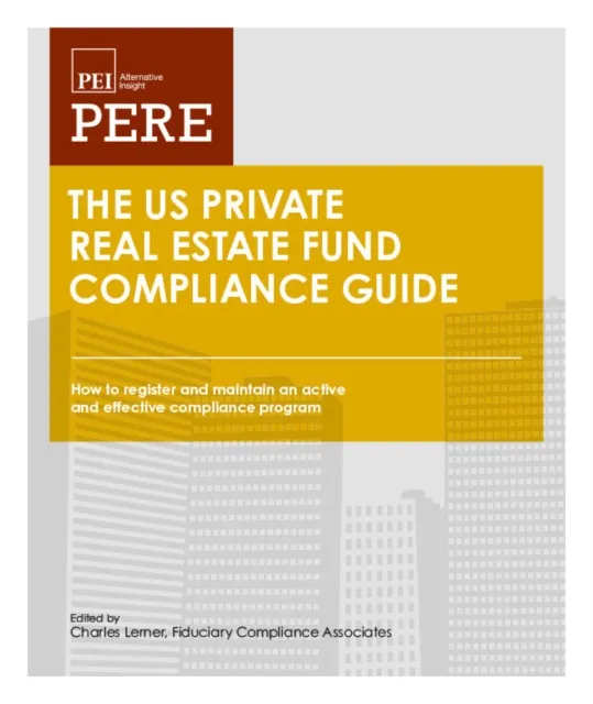 The US Private Real Estate Fund Compliance Guide : How to register and maintain an active and effective compliance program under the Investment Advisers Act of 1940