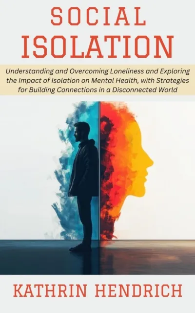Social Isolation: Understanding and Overcoming Loneliness and Exploring the Impact of Isolation on Mental Health, with Strategies for Building Connections in a Disconnected World