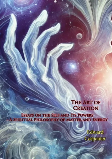 Art of Creation: Essays on the Self and Its Powers - A Spiritual Philosophy of Matter and Energy