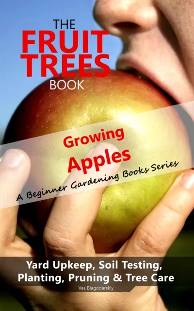 Fruit Trees Book: Growing Apples - A Beginner Gardening Books Series; Yard Upkeep, Soil Testing, Planting, Pruning & Tree Care