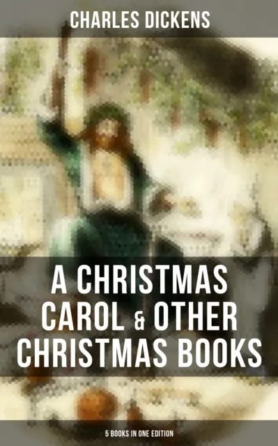 Charles Dickens: A Christmas Carol & Other  Christmas Books (5 Books in One Edition)