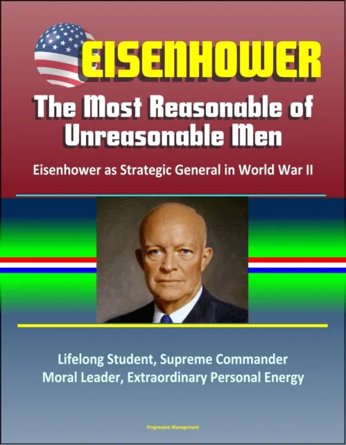 Eisenhower: The Most Reasonable of Unreasonable Men: Eisenhower as Strategic General in World War II - Lifelong Student, Supreme Commander, Moral Leader, Extraordinary Personal Energy