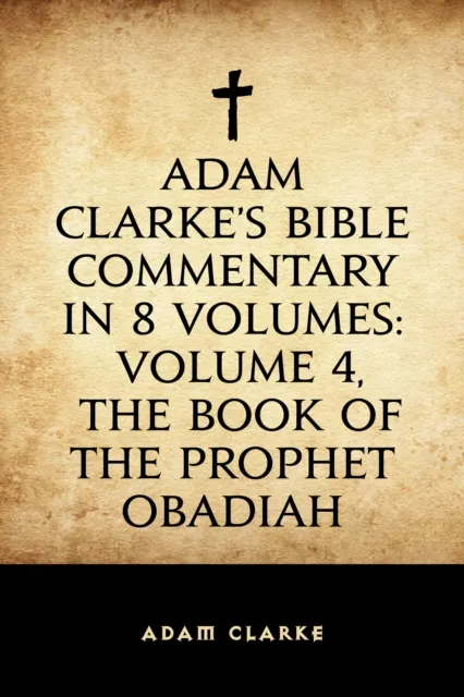 Adam Clarke's Bible Commentary in 8 Volumes: Volume 4, The Book of the Prophet Obadiah