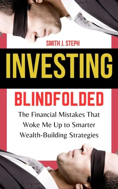 Investing Blindfolded: The Financial Mistakes That Woke Me Up to Smarter Wealth-Building Strategies