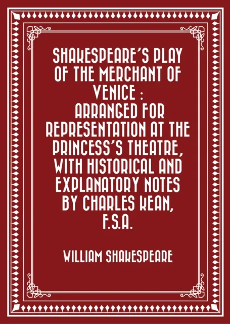 Shakespeare's play of the Merchant of Venice : Arranged for Representation at the Princess's Theatre, with Historical and Explanatory Notes by Charles Kean, F.S.A.