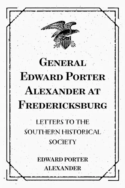 General Edward Porter Alexander at Fredericksburg: Letters to the Southern Historical Society