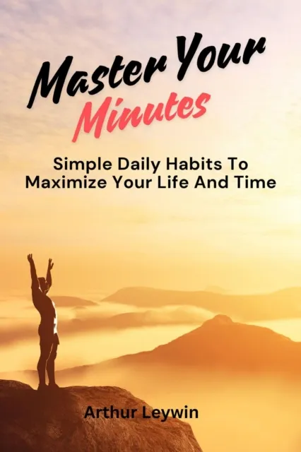 Master Your Minutes: Simple Daily Habits to Maximize Your Time and Life