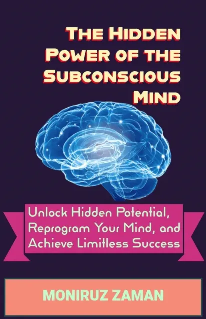 Hidden Power of the Subconscious Mind: Unlock Hidden Potential, Reprogram Your Mind, and Achieve Limitless Success