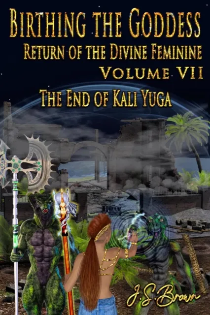 Birthing the Goddess, Return of the Divine Feminine. Volume VII, The End of Kali Yuga