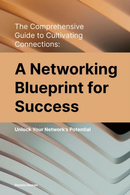 Comprehensive  Guide to Cultivating Connections:  A Networking Blueprint for Success
