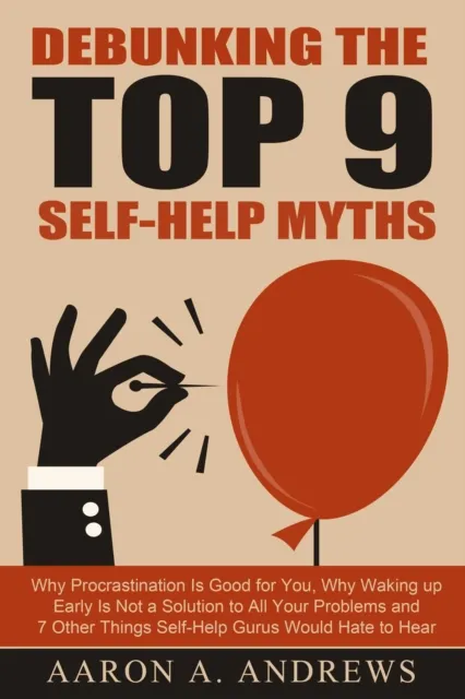 Debunking the Top 9 Self-Help Myths: Why Procrastination Is Good for You, Why Waking up Early Is Not a Solution to All Your Problems and 7 Other Things Self-Help Gurus Would Hate to Hear