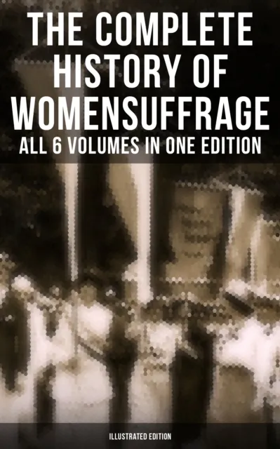 Complete History of Women's Suffrage - All 6 Volumes in One Edition (Illustrated Edition)