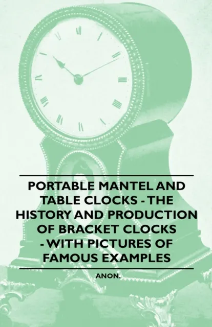 Portable Mantel and Table Clocks - The History and Production of Bracket Clocks - With Pictures of Famous Examples