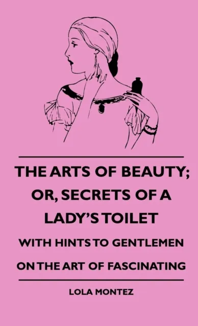 Arts Of Beauty; Or, Secrets Of A Lady's Toilet - With Hints To Gentlemen On The Art Of Fascinating