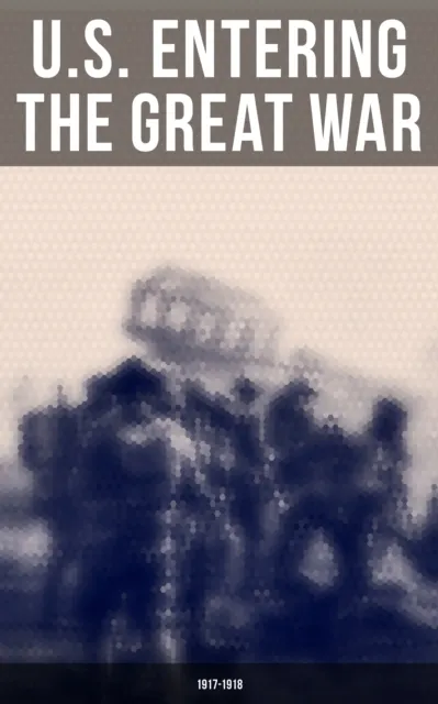 U.S. Entering The Great War: 1917-1918