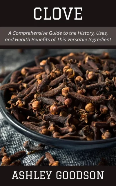 Clove: A Comprehensive Guide to the History, Uses, and Health Benefits of This Versatile Ingredient