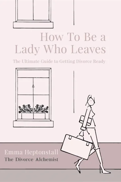 How To Be a Lady Who Leaves : The Ultimate Guide to Getting Divorce Ready