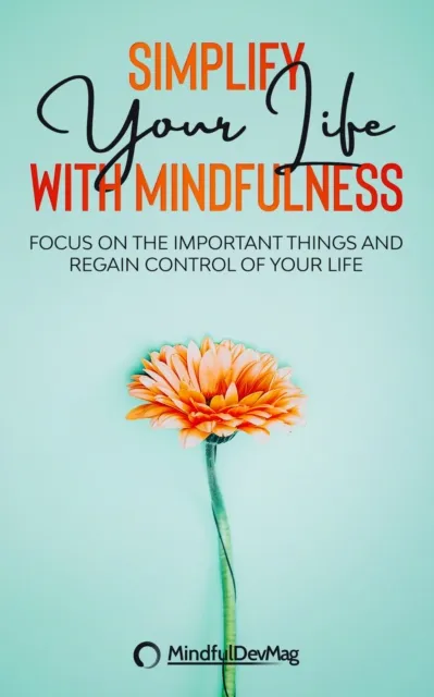 Simplify Your Life with Mindfulness: Focus on the Important Things and Regain Control of Your Life