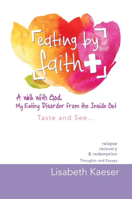 Eating by Faith: a Walk with God.  My Eating Disorder from the Inside Out