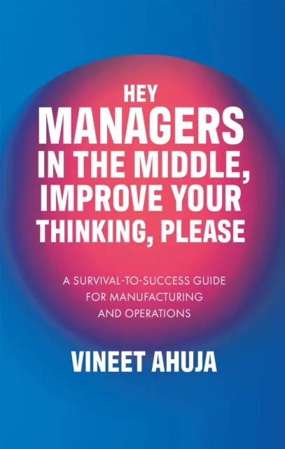 Hey Managers in the Middle, Improve Your Thinking, Please: A Survival-to-Success Guide for Manufacturing and Operations