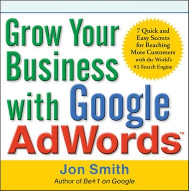 Grow Your Business with Google AdWords: 7 Quick and Easy Secrets for Reaching More Customers with the World's #1 Search Engine
