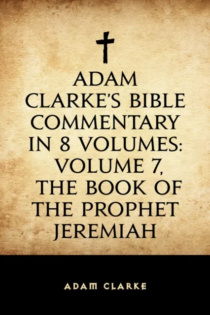 Adam Clarke's Bible Commentary in 8 Volumes: Volume 7, The Book of the Prophet Jeremiah