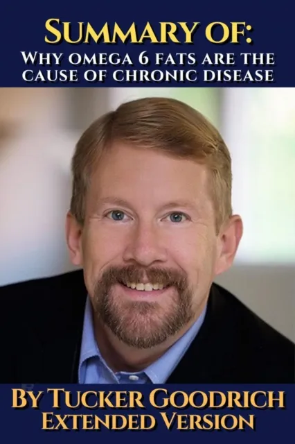 Summary of: Why omega 6 fats are the cause of chronic disease.  By Tucker Goodrich. Extended Version.