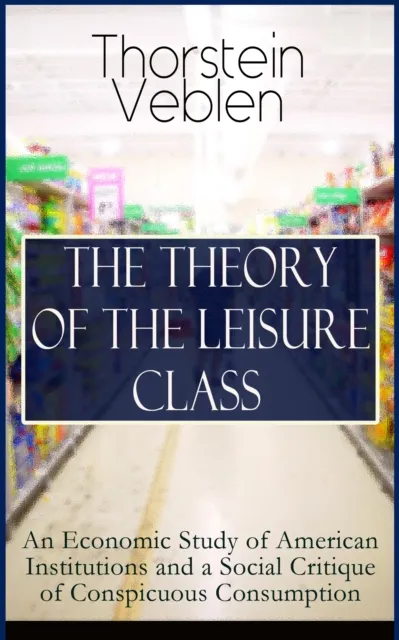THE THEORY OF THE LEISURE CLASS: An Economic Study of American Institutions and a Social Critique of Conspicuous Consumption