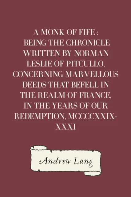 Monk of Fife : Being the Chronicle Written by Norman Leslie of Pitcullo, Concerning Marvellous Deeds That Befell in the Realm of France, in the Years of Our Redemption, MCCCCXXIX-XXXI