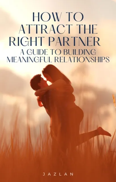 How to Attract the Right Partner - A Guide to Building Meaningful Relationships