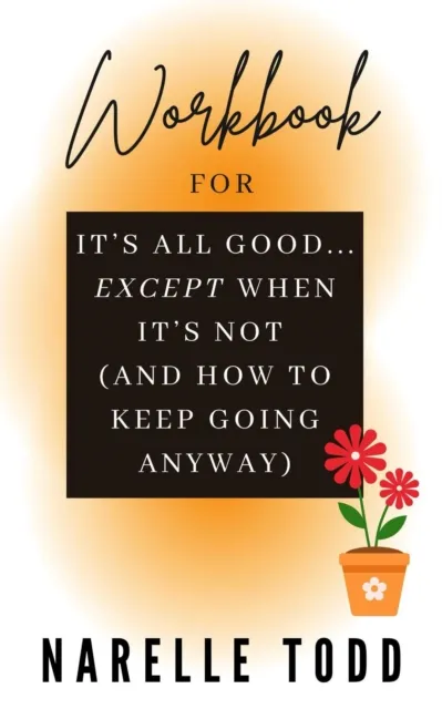 Workbook for It's All Good... Except When It's Not (And How to Keep Going Anyway)