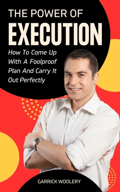 Power Of Execution - How To Come Up With A Foolproof Plan And Carry It Out Perfectly