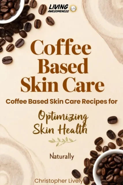 Coffee Based Skin Care - Coffee Based Skin Care Recipes for Optimizing Skin Health Naturally